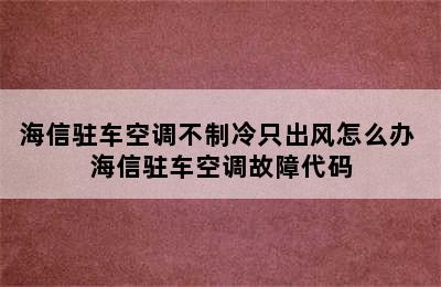 海信驻车空调不制冷只出风怎么办 海信驻车空调故障代码